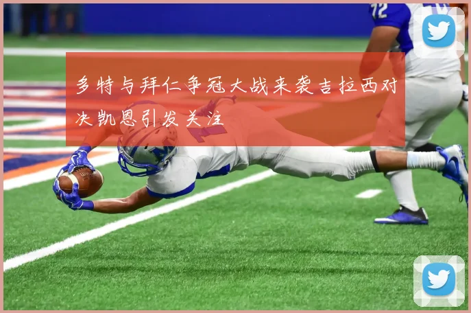 多特与拜仁争冠大战来袭吉拉西对决凯恩引发关注