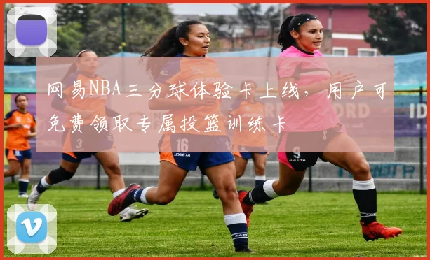 网易NBA三分球体验卡上线，用户可免费领取专属投篮训练卡