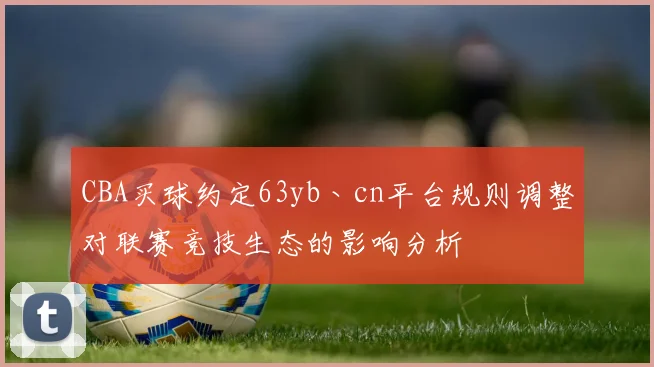 CBA买球约定63yb丶cn平台规则调整对联赛竞技生态的影响分析