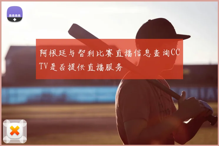阿根廷与智利比赛直播信息查询CCTV是否提供直播服务