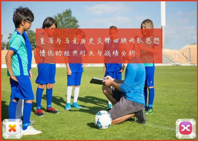 皇马与马竞历史交锋回顾两队恩怨情仇的经典对决与战绩分析