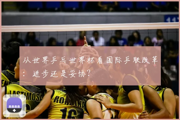 从世界乒乓世界杯看国际乒联改革：进步还是妥协？