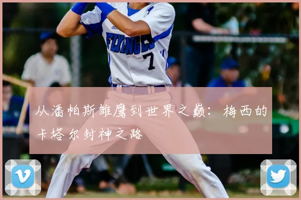 从潘帕斯雏鹰到世界之巅:梅西的卡塔尔封神之路