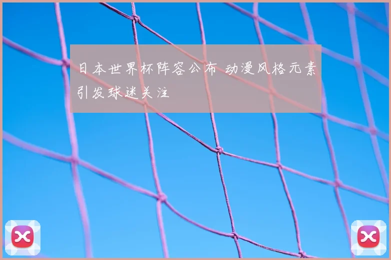 日本世界杯阵容公布 动漫风格元素引发球迷关注