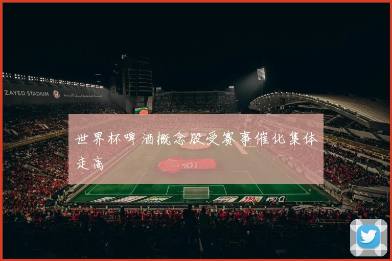 世界杯啤酒概念股受赛事催化集体走高