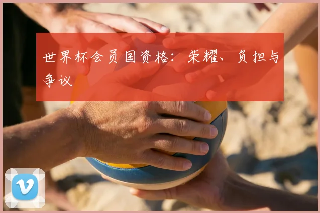 世界杯会员国资格:荣耀、负担与争议