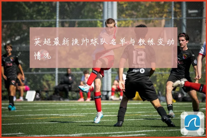 英超最新换帅球队名单与教练变动情况