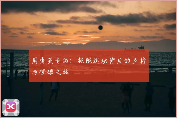 周秀英专访：极限运动背后的坚持与梦想之旅