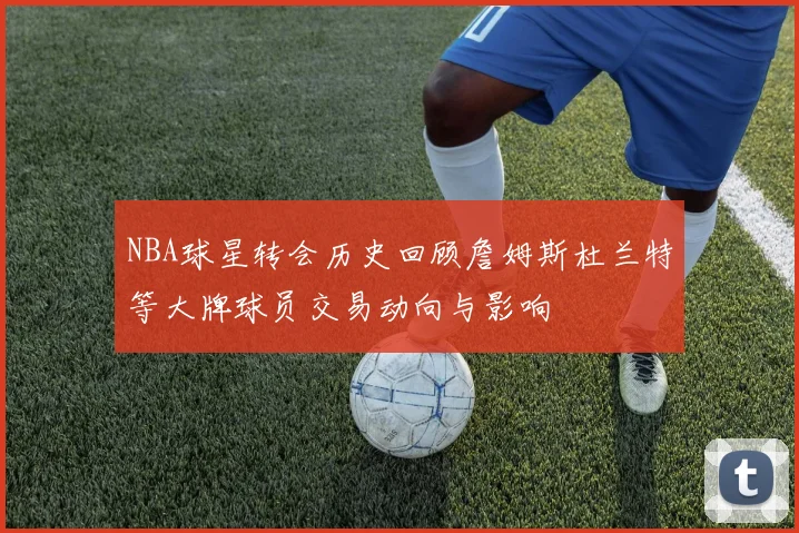 NBA球星转会历史回顾詹姆斯杜兰特等大牌球员交易动向与影响