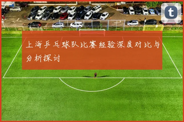 上海乒乓球队比赛经验深度对比与分析探讨