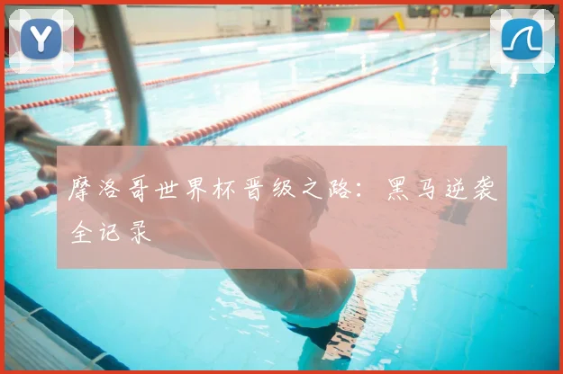 摩洛哥世界杯晋级之路:黑马逆袭全记录