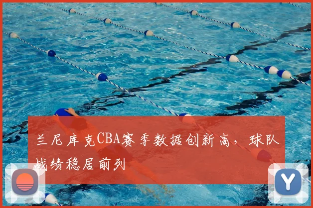 兰尼库克CBA赛季数据创新高,球队战绩稳居前列