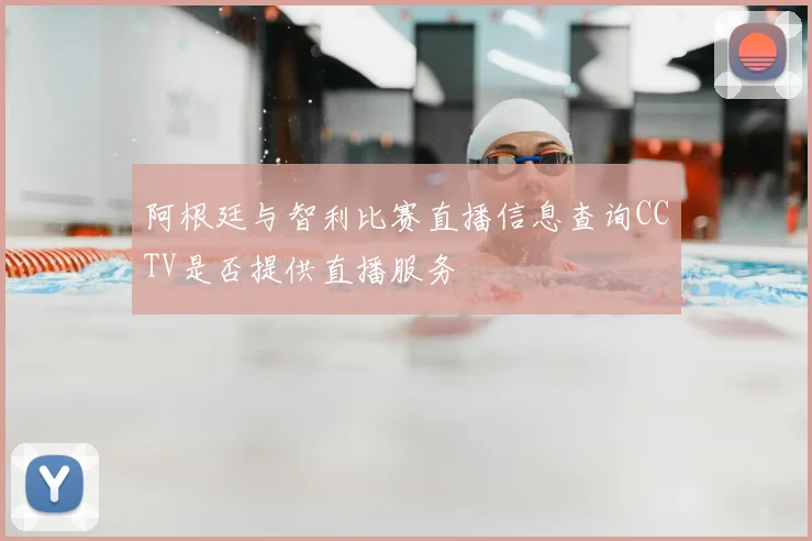阿根廷与智利比赛直播信息查询CCTV是否提供直播服务