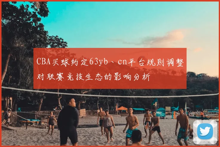 CBA买球约定63yb丶cn平台规则调整对联赛竞技生态的影响分析