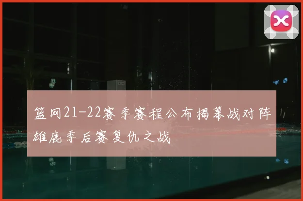 篮网21-22赛季赛程公布揭幕战对阵雄鹿季后赛复仇之战