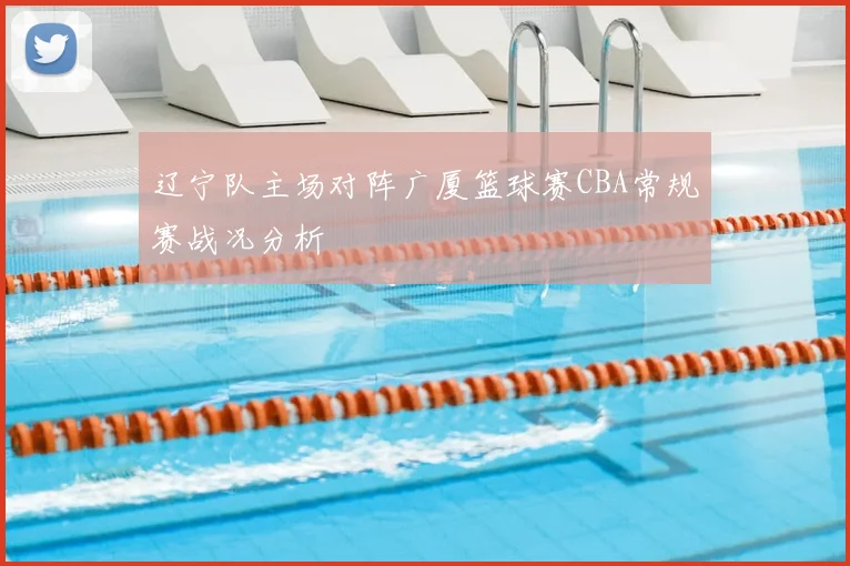 辽宁队主场对阵广厦篮球赛CBA常规赛战况分析