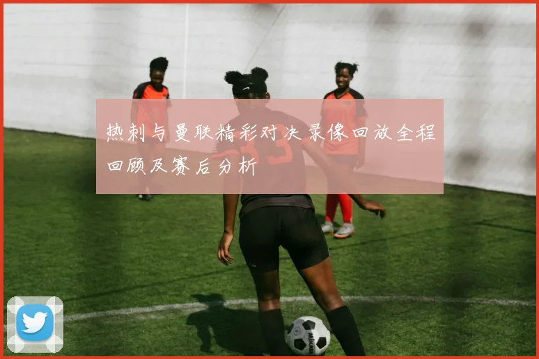 热刺与曼联精彩对决录像回放全程回顾及赛后分析