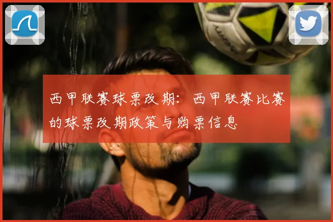 西甲联赛球票改期:西甲联赛比赛的球票改期政策与购票信息