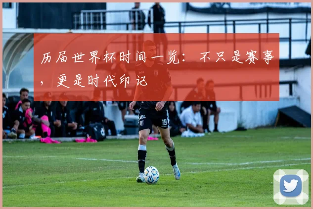 历届世界杯时间一览:不只是赛事,更是时代印记