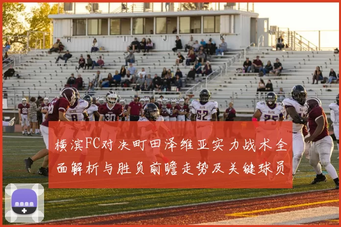 横滨FC对决町田泽维亚实力战术全面解析与胜负前瞻走势及关键球员观察