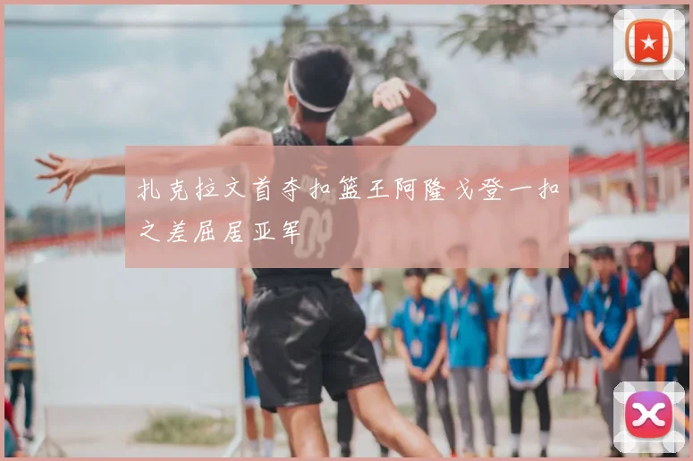 扎克拉文首夺扣篮王阿隆戈登一扣之差屈居亚军