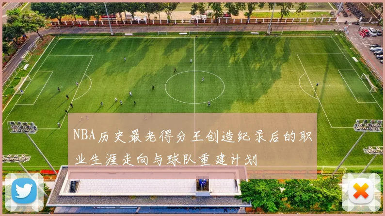 NBA历史最老得分王创造纪录后的职业生涯走向与球队重建计划