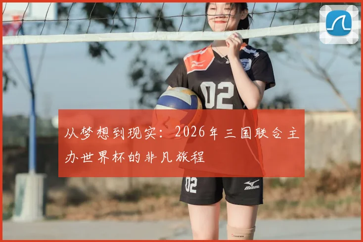从梦想到现实:2026年三国联合主办世界杯的非凡旅程