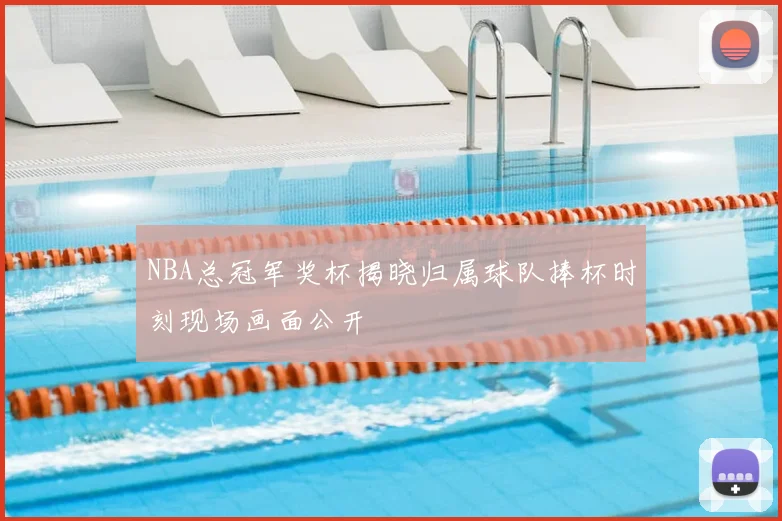 NBA总冠军奖杯揭晓归属球队捧杯时刻现场画面公开