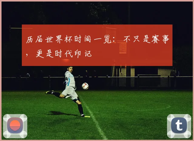 历届世界杯时间一览：不只是赛事，更是时代印记