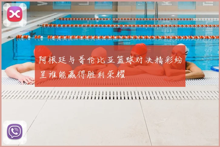 阿根廷与哥伦比亚篮球对决精彩纷呈谁能赢得胜利荣耀