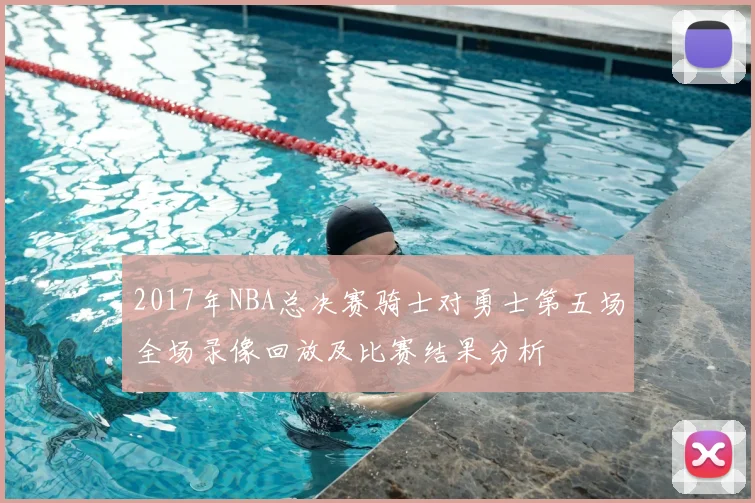 2017年NBA总决赛骑士对勇士第五场全场录像回放及比赛结果分析