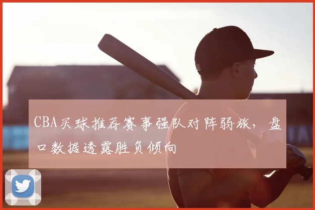 CBA买球推荐赛事强队对阵弱旅，盘口数据透露胜负倾向