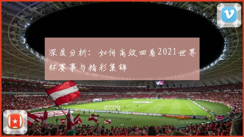 深度分析：如何高效回看2021世界杯赛事与精彩集锦