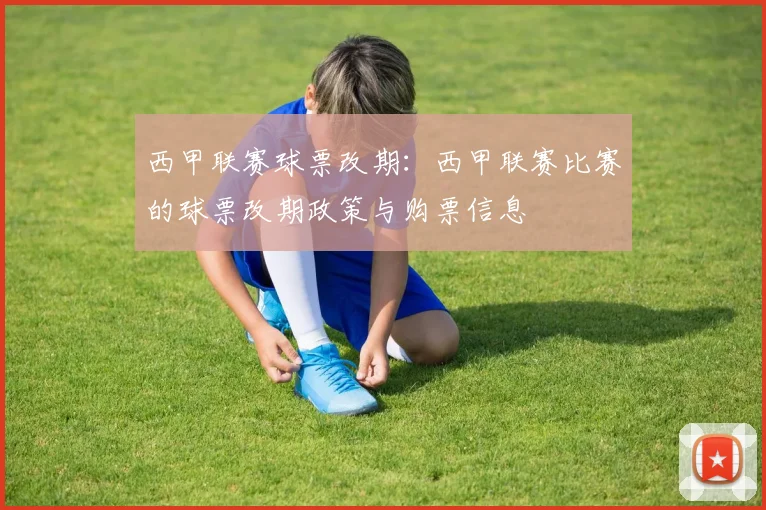 西甲联赛球票改期：西甲联赛比赛的球票改期政策与购票信息