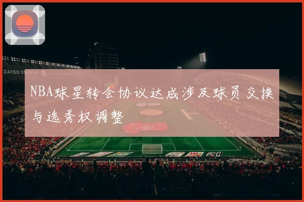NBA球星转会协议达成涉及球员交换与选秀权调整