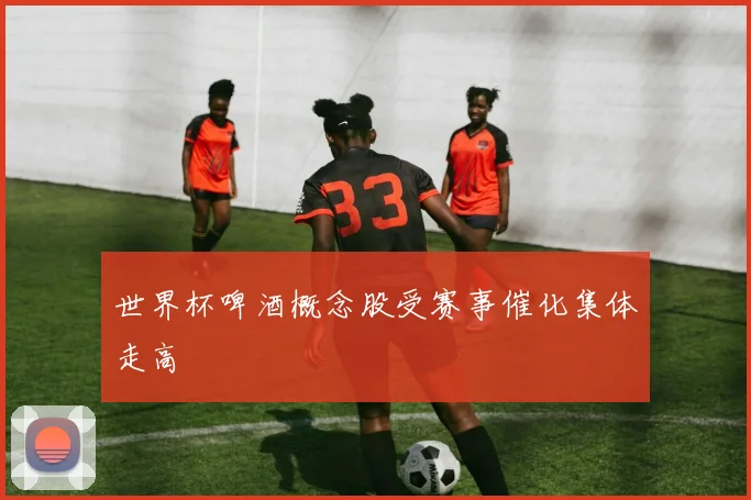 世界杯啤酒概念股受赛事催化集体走高