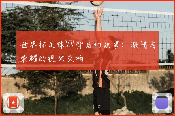 世界杯足球MV背后的故事：激情与荣耀的视觉交响