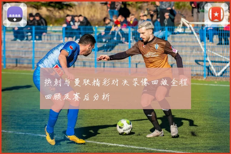 热刺与曼联精彩对决录像回放全程回顾及赛后分析