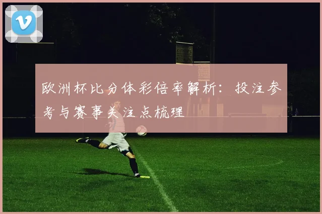 欧洲杯比分体彩倍率解析:投注参考与赛事关注点梳理