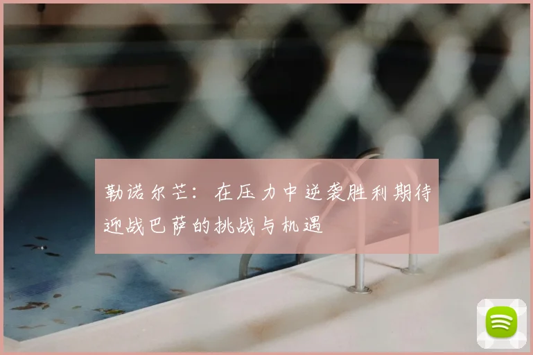 勒诺尔芒:在压力中逆袭胜利期待迎战巴萨的挑战与机遇