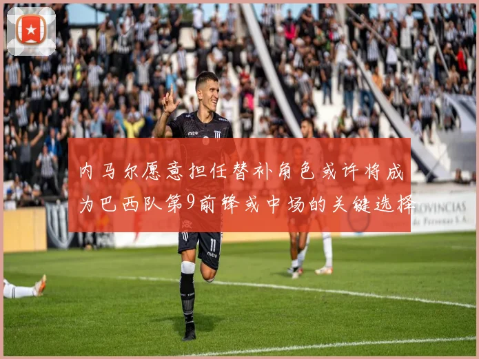 内马尔愿意担任替补角色或许将成为巴西队第9前锋或中场的关键选择
