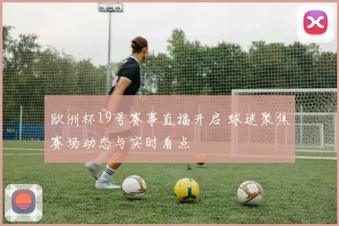 欧洲杯19号赛事直播开启 球迷聚焦赛场动态与实时看点