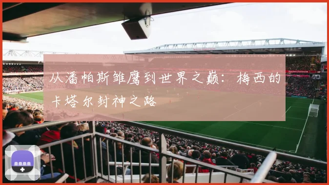 从潘帕斯雏鹰到世界之巅:梅西的卡塔尔封神之路