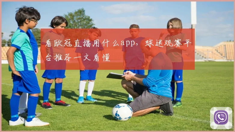 看欧冠直播用什么app，球迷观赛平台推荐一文看懂