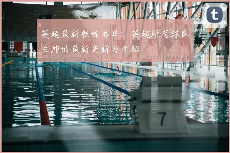 英超最新教练名单:英超所有球队主帅的最新更新与介绍