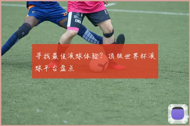 寻找最佳滚球体验？顶级世界杯滚球平台盘点