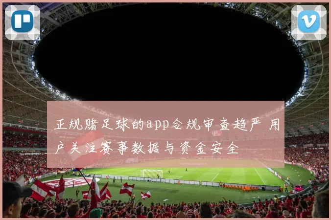 正规赌足球的app合规审查趋严 用户关注赛事数据与资金安全